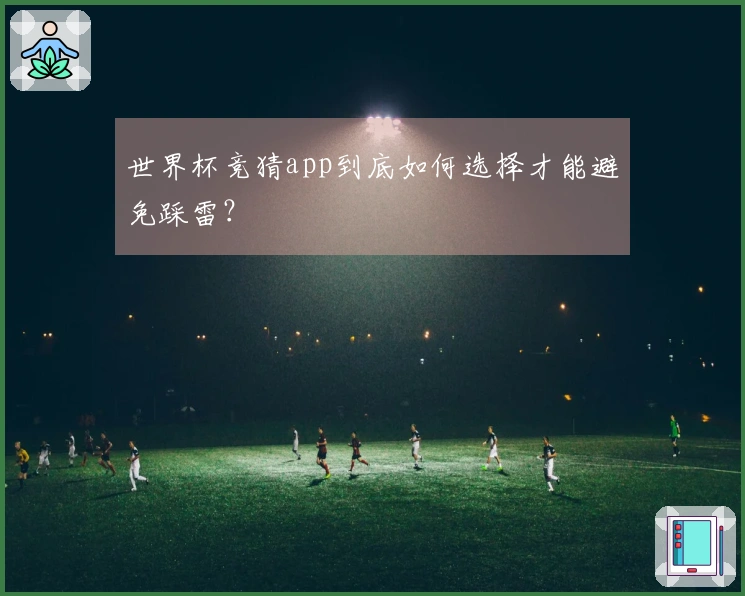 世界杯竞猜app到底如何选择才能避免踩雷？