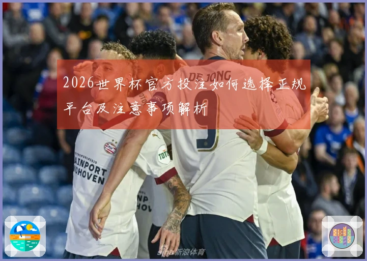 2026世界杯官方投注如何选择正规平台及注意事项解析